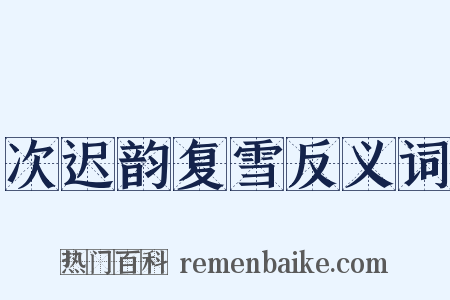 次迟韵复雪反义词是什么意思的图片